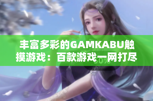 丰富多彩的GAMKABU触摸游戏：百款游戏一网打尽