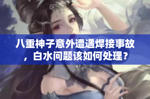 八重神子意外遭遇焊接事故，白水问题该如何处理？