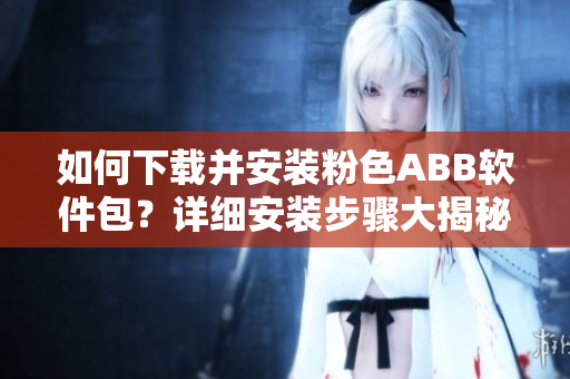 如何下载并安装粉色ABB软件包？详细安装步骤大揭秘
