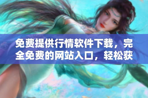 免费提供行情软件下载，完全免费的网站入口，轻松获取行情软件
