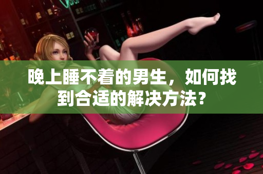 晚上睡不着的男生，如何找到合适的解决方法？