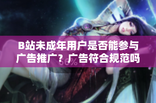 B站未成年用户是否能参与广告推广？广告符合规范吗？