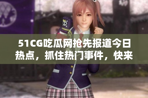 51CG吃瓜网抢先报道今日热点，抓住热门事件，快来围观!