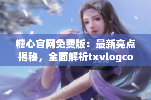 糖心官网免费版：最新亮点揭秘，全面解析txvlogcom让你拥有全新体验