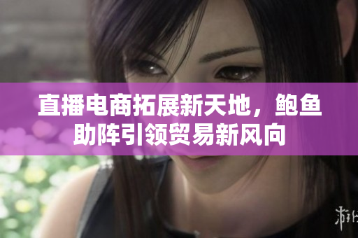 直播电商拓展新天地，鲍鱼助阵引领贸易新风向