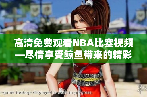 高清免费观看NBA比赛视频—尽情享受鲸鱼带来的精彩！