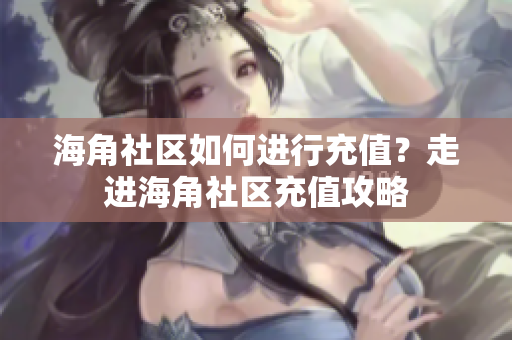 海角社区如何进行充值？走进海角社区充值攻略