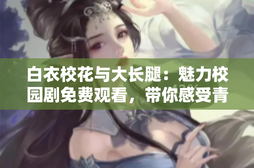 白衣校花与大长腿：魅力校园剧免费观看，带你感受青春活力