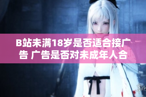 B站未满18岁是否适合接广告 广告是否对未成年人合适