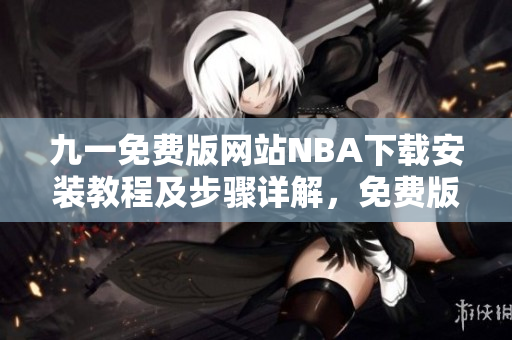 九一免费版网站NBA下载安装教程及步骤详解，免费版本轻松获取体育赛事资源