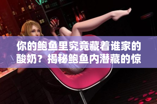 你的鲍鱼里究竟藏着谁家的酸奶？揭秘鲍鱼内潜藏的惊人秘密