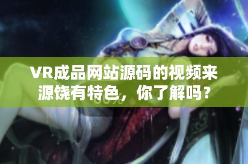 VR成品网站源码的视频来源饶有特色，你了解吗？