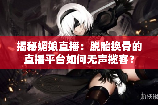 揭秘媚娘直播：脱胎换骨的直播平台如何无声揽客？