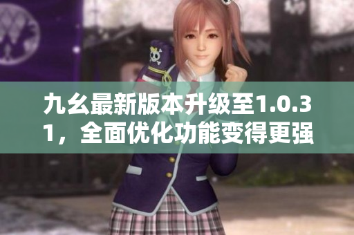 九幺最新版本升级至1.0.31，全面优化功能变得更强大