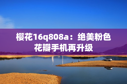 樱花16q808a：绝美粉色花瓣手机再升级