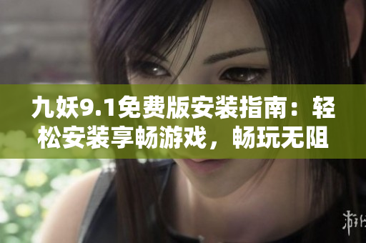 九妖9.1免费版安装指南：轻松安装享畅游戏，畅玩无阻