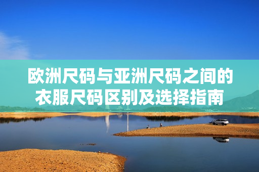 欧洲尺码与亚洲尺码之间的衣服尺码区别及选择指南