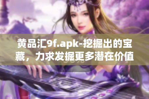黄品汇9f.apk-挖掘出的宝藏，力求发掘更多潜在价值