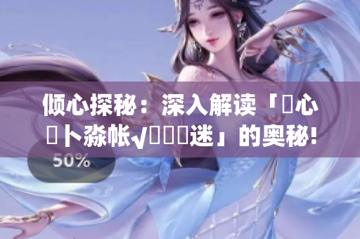 倾心探秘：深入解读「乀心髏卜淼帐√孞乸孞迷」的奥秘!