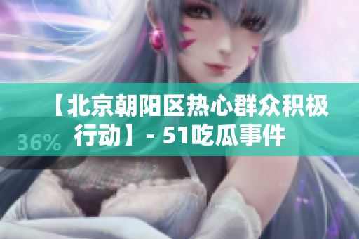 【北京朝阳区热心群众积极行动】- 51吃瓜事件
