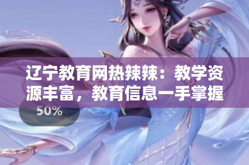 辽宁教育网热辣辣：教学资源丰富，教育信息一手掌握
