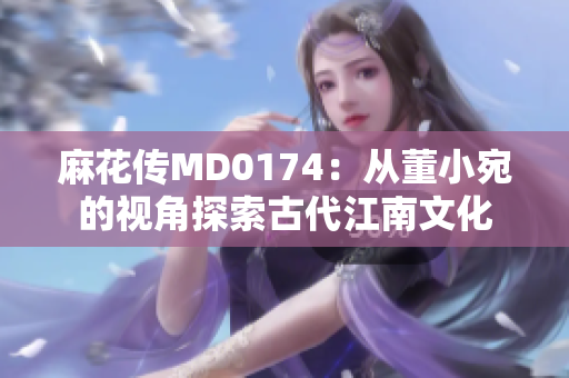 麻花传MD0174：从董小宛的视角探索古代江南文化