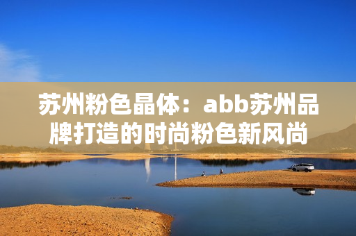 苏州粉色晶体：abb苏州品牌打造的时尚粉色新风尚
