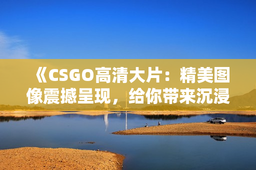 《CSGO高清大片：精美图像震撼呈现，给你带来沉浸式游戏体验》
