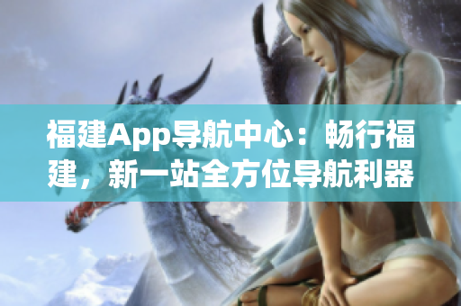 福建App导航中心：畅行福建，新一站全方位导航利器