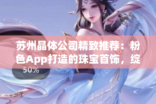 苏州晶体公司精致推荐：粉色App打造的珠宝首饰，绽放时尚华丽光芒