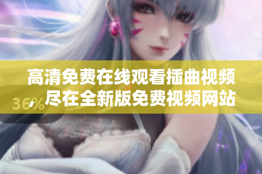 高清免费在线观看插曲视频，尽在全新版免费视频网站
