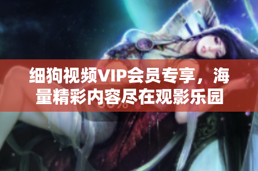 细狗视频VIP会员专享，海量精彩内容尽在观影乐园