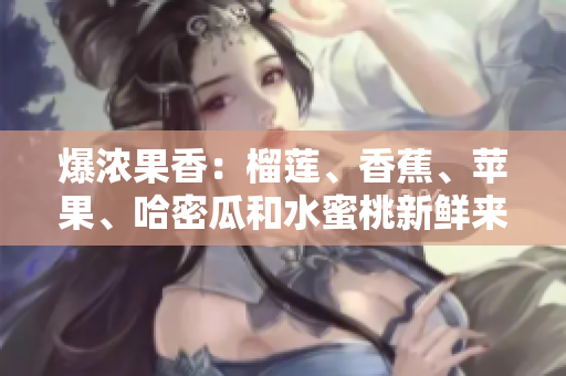 爆浓果香：榴莲、香蕉、苹果、哈密瓜和水蜜桃新鲜来袭