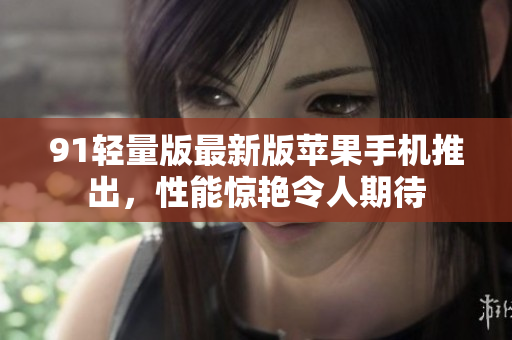 91轻量版最新版苹果手机推出，性能惊艳令人期待
