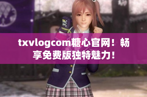 txvlogcom糖心官网！畅享免费版独特魅力！