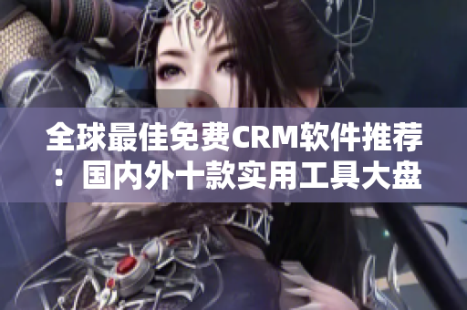 全球最佳免费CRM软件推荐：国内外十款实用工具大盘点