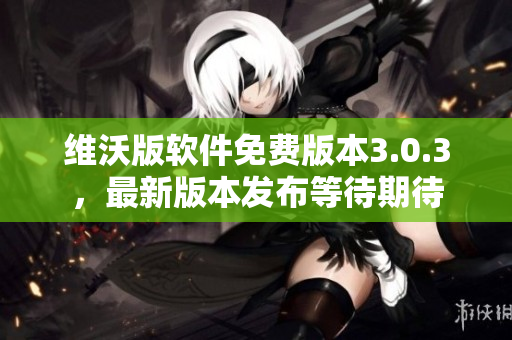 维沃版软件免费版本3.0.3，最新版本发布等待期待