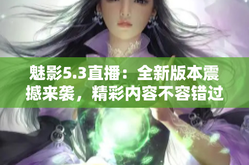 魅影5.3直播：全新版本震撼来袭，精彩内容不容错过