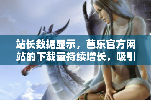 站长数据显示，芭乐官方网站的下载量持续增长，吸引了大量用户。