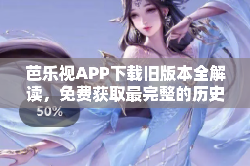 芭乐视APP下载旧版本全解读，免费获取最完整的历史版本！