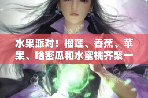 水果派对！榴莲、香蕉、苹果、哈密瓜和水蜜桃齐聚一堂