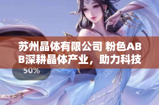 苏州晶体有限公司 粉色ABB深耕晶体产业，助力科技进步