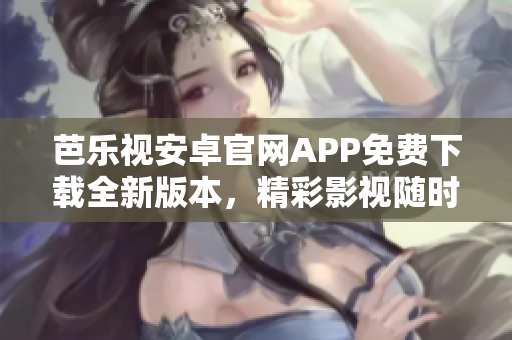 芭乐视安卓官网APP免费下载全新版本，精彩影视随时观看