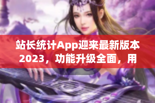 站长统计App迎来最新版本2023，功能升级全面，用户体验超乎想象