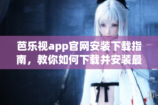 芭乐视app官网安装下载指南，教你如何下载并安装最新版本的芭乐视应用程序