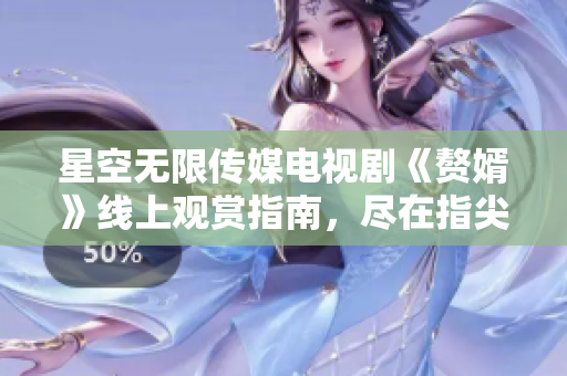 星空无限传媒电视剧《赘婿》线上观赏指南，尽在指尖间