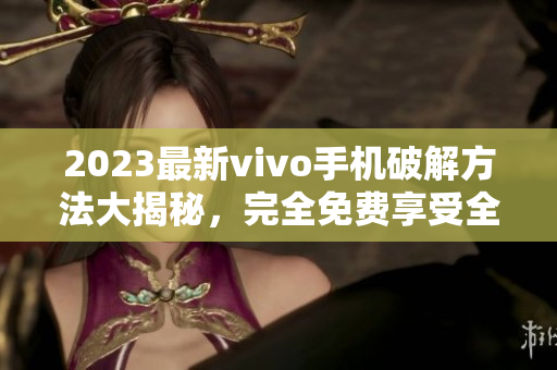 2023最新vivo手机破解方法大揭秘，完全免费享受全部功能