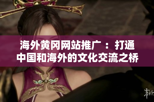 海外黄冈网站推广 ：打通中国和海外的文化交流之桥