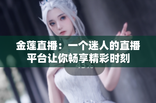 金莲直播：一个迷人的直播平台让你畅享精彩时刻