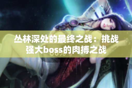 丛林深处的最终之战：挑战强大boss的肉搏之战